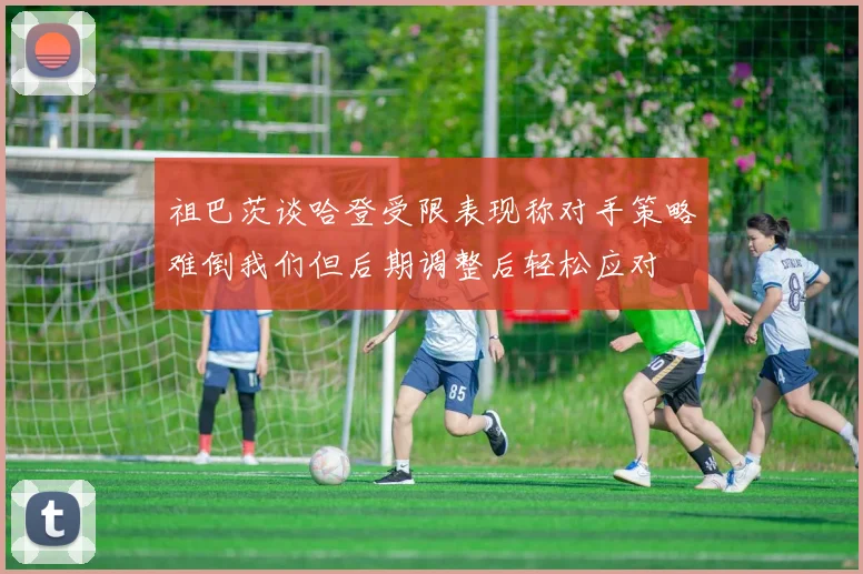 祖巴茨谈哈登受限表现称对手策略难倒我们但后期调整后轻松应对