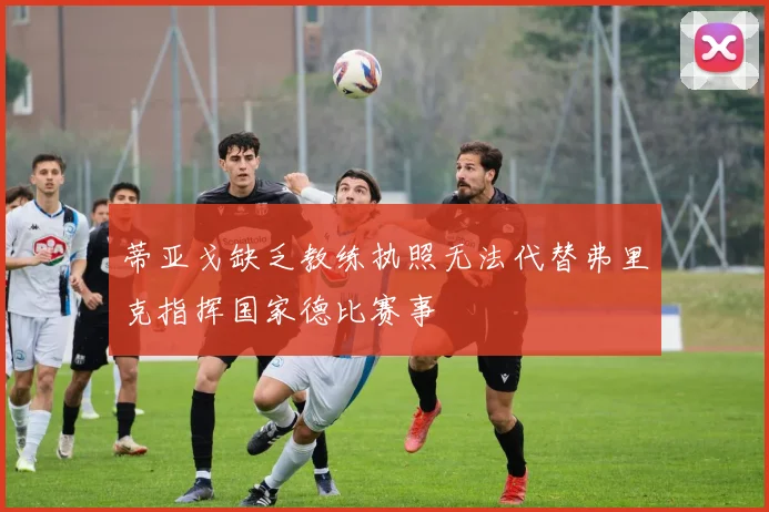 蒂亚戈缺乏教练执照无法代替弗里克指挥国家德比赛事