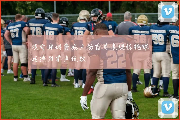 埃奇库姆费城主场首秀表现惊艳球迷热烈掌声致敬