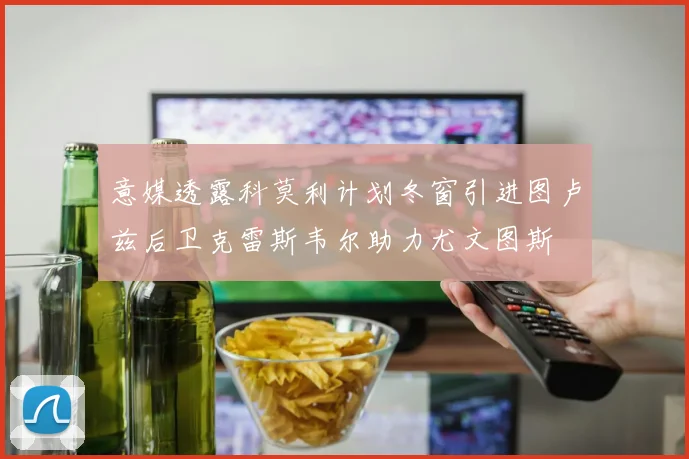 意媒透露科莫利计划冬窗引进图卢兹后卫克雷斯韦尔助力尤文图斯