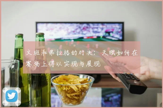文班和弗拉格的对决：天赋如何在赛场上得以实现与展现