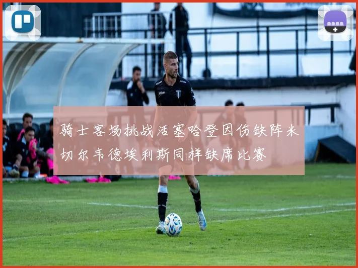 骑士客场挑战活塞哈登因伤缺阵米切尔韦德埃利斯同样缺席比赛