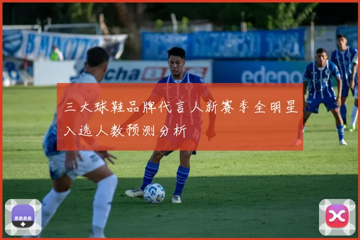 三大球鞋品牌代言人新赛季全明星入选人数预测分析