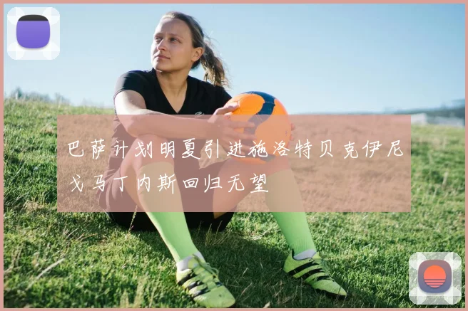巴萨计划明夏引进施洛特贝克伊尼戈马丁内斯回归无望