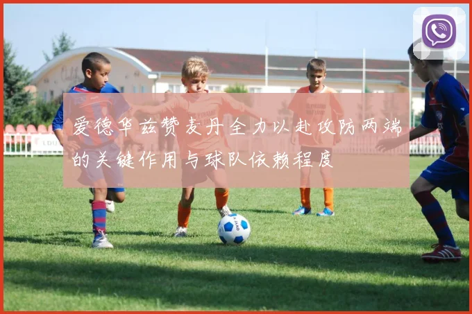 爱德华兹赞麦丹全力以赴攻防两端的关键作用与球队依赖程度