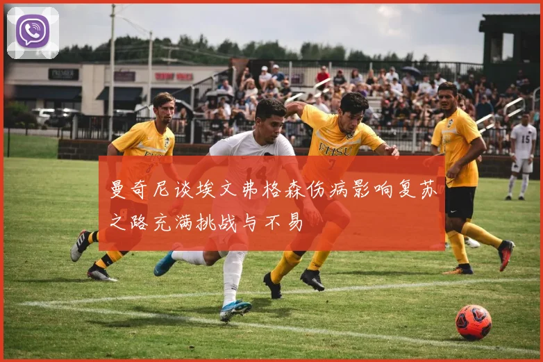 曼奇尼谈埃文弗格森伤病影响复苏之路充满挑战与不易