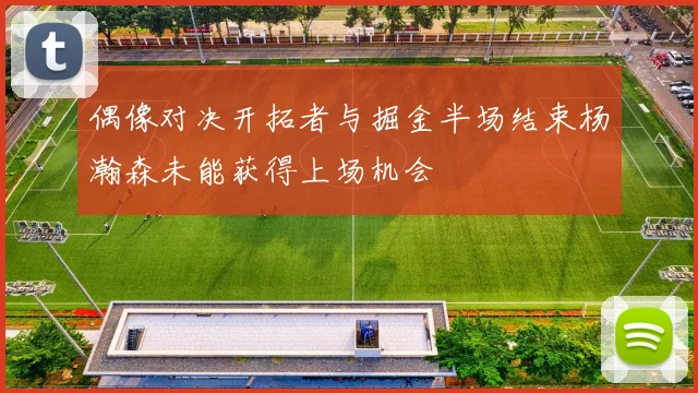 偶像对决开拓者与掘金半场结束杨瀚森未能获得上场机会