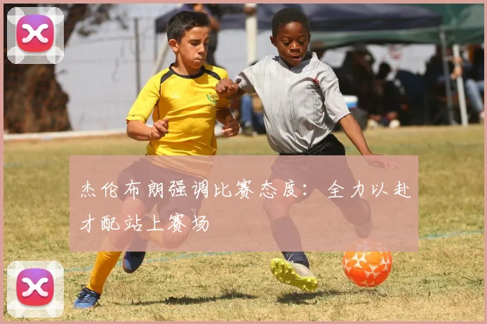 杰伦布朗强调比赛态度：全力以赴才配站上赛场