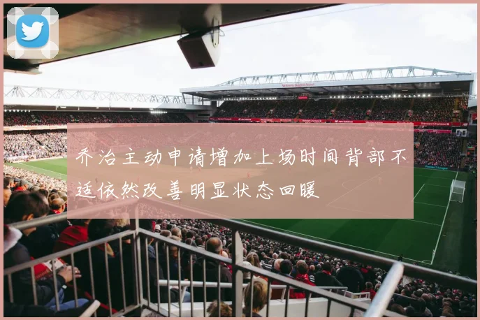 乔治主动申请增加上场时间背部不适依然改善明显状态回暖