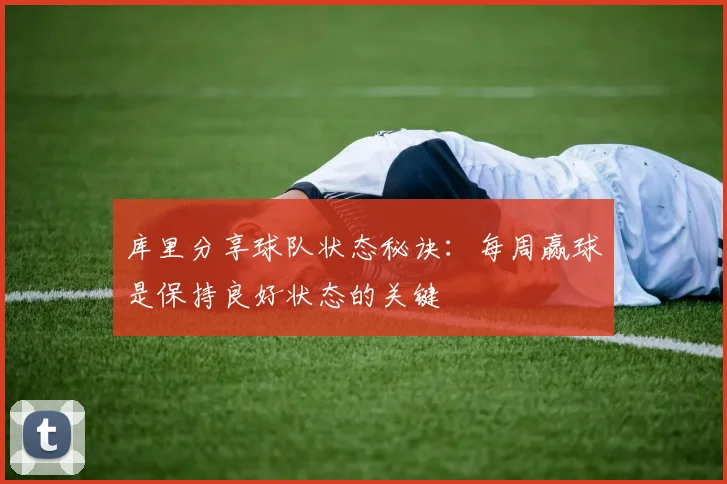 库里分享球队状态秘诀：每周赢球是保持良好状态的关键