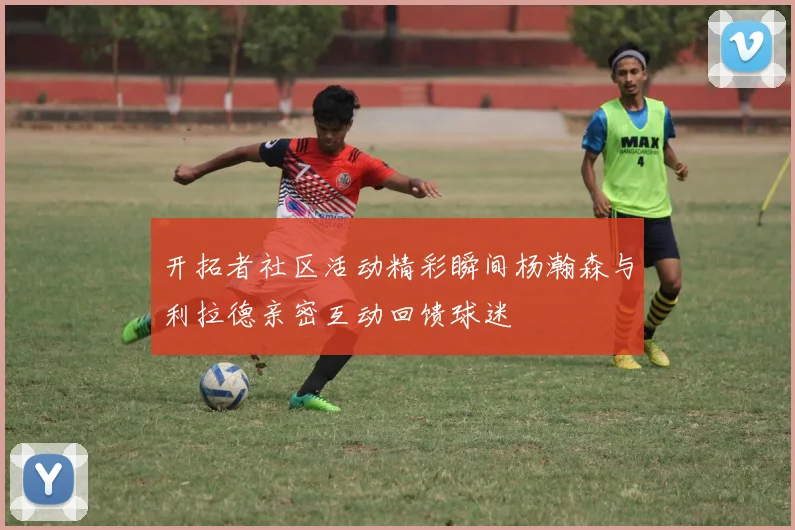开拓者社区活动精彩瞬间杨瀚森与利拉德亲密互动回馈球迷