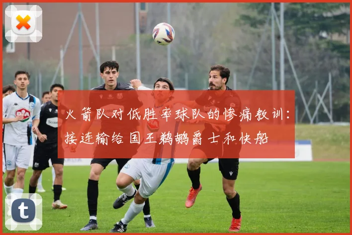 火箭队对低胜率球队的惨痛教训：接连输给国王鹈鹕爵士和快船
