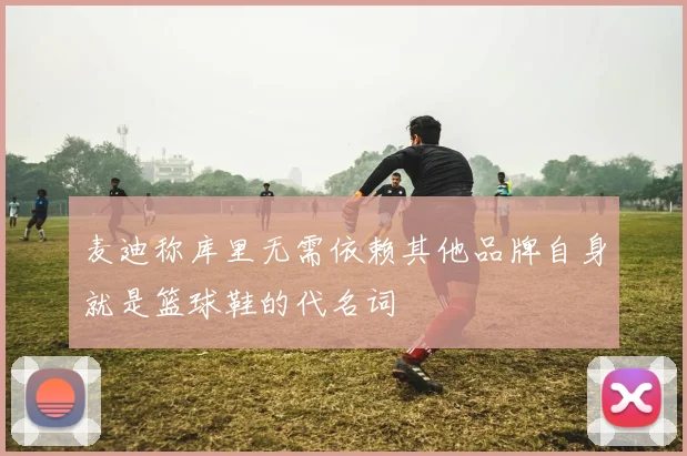 麦迪称库里无需依赖其他品牌自身就是篮球鞋的代名词