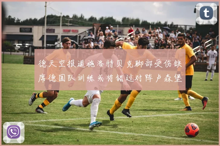 德天空报道施洛特贝克脚部受伤缺席德国队训练或将错过对阵卢森堡比赛