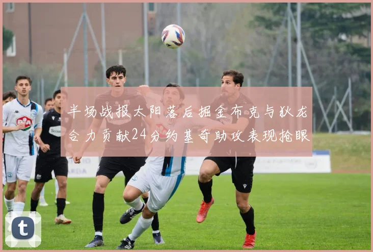 半场战报太阳落后掘金布克与狄龙合力贡献24分约基奇助攻表现抢眼