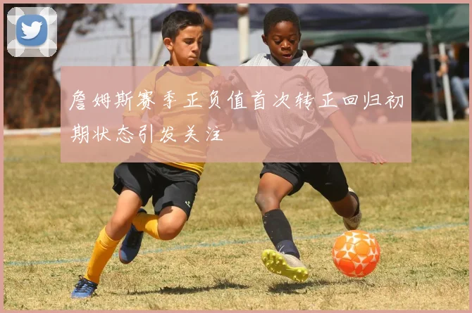 詹姆斯赛季正负值首次转正回归初期状态引发关注