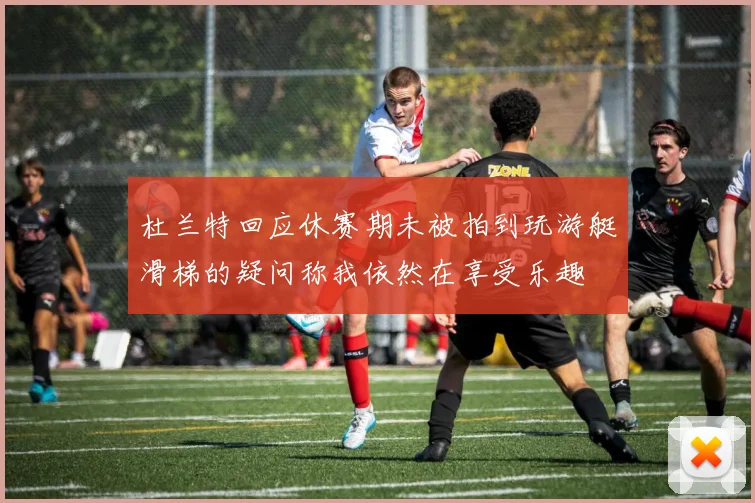 杜兰特回应休赛期未被拍到玩游艇滑梯的疑问称我依然在享受乐趣
