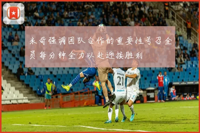 米奇强调团队合作的重要性号召全员每分钟全力以赴迎接胜利