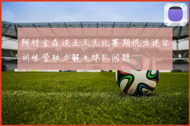 阿特金森谈五天无比赛期视为迷你训练营助力解决球队问题