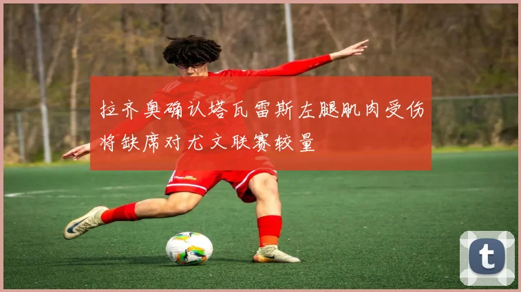 拉齐奥确认塔瓦雷斯左腿肌肉受伤将缺席对尤文联赛较量