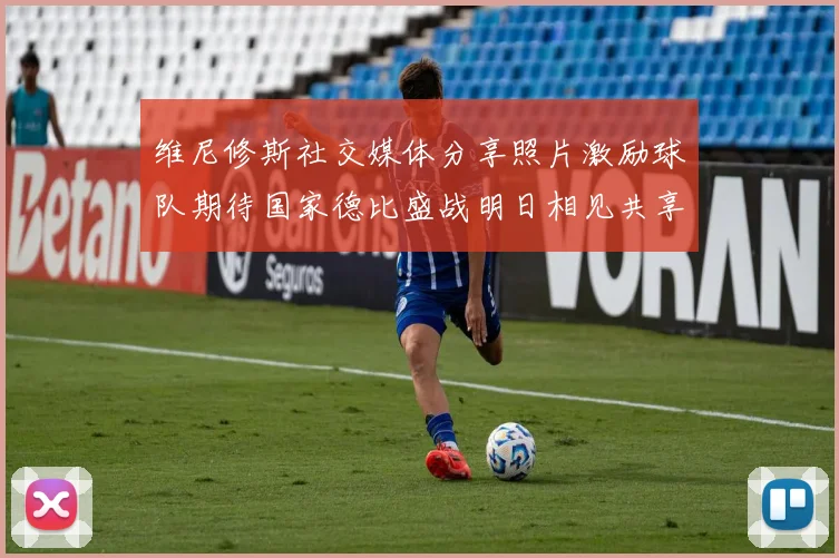 维尼修斯社交媒体分享照片激励球队期待国家德比盛战明日相见共享激情时刻