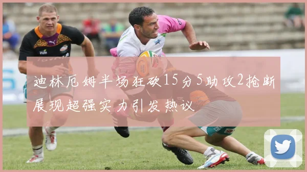 迪林厄姆半场狂砍15分5助攻2抢断展现超强实力引发热议