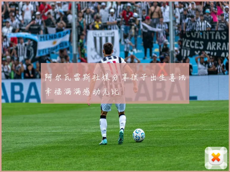 阿尔瓦雷斯社媒分享孩子出生喜讯幸福满满感动无比