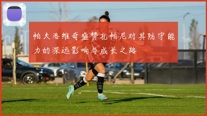 帕夫洛维奇盛赞孔帕尼对其防守能力的深远影响与成长之路