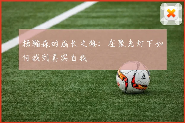杨瀚森的成长之路：在聚光灯下如何找到真实自我