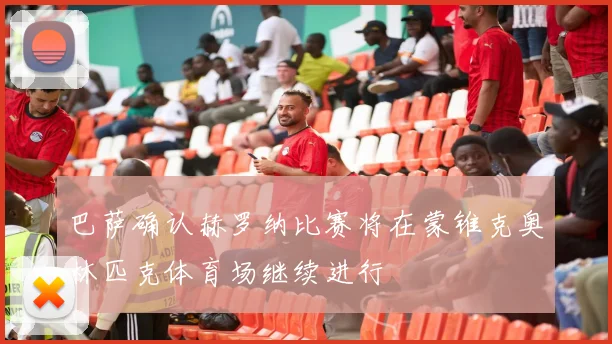 巴萨确认赫罗纳比赛将在蒙锥克奥林匹克体育场继续进行