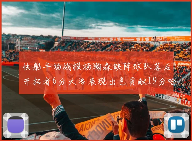 快船半场战报杨瀚森缺阵球队落后开拓者6分大洛表现出色贡献19分哈登也有14分进账