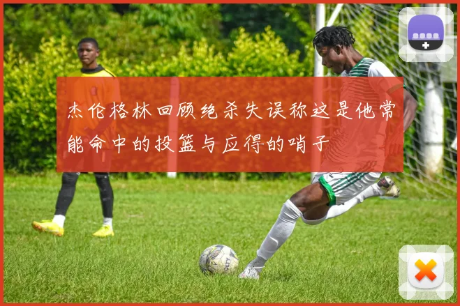 杰伦格林回顾绝杀失误称这是他常能命中的投篮与应得的哨子
