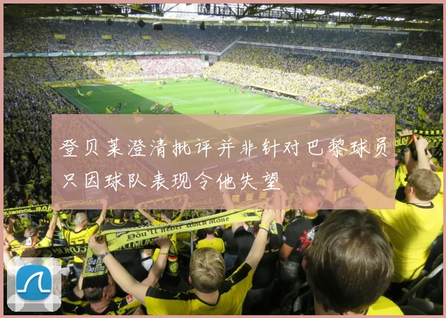 登贝莱澄清批评并非针对巴黎球员只因球队表现令他失望