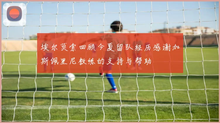 埃尔莫索回顾今夏留队经历感谢加斯佩里尼教练的支持与帮助