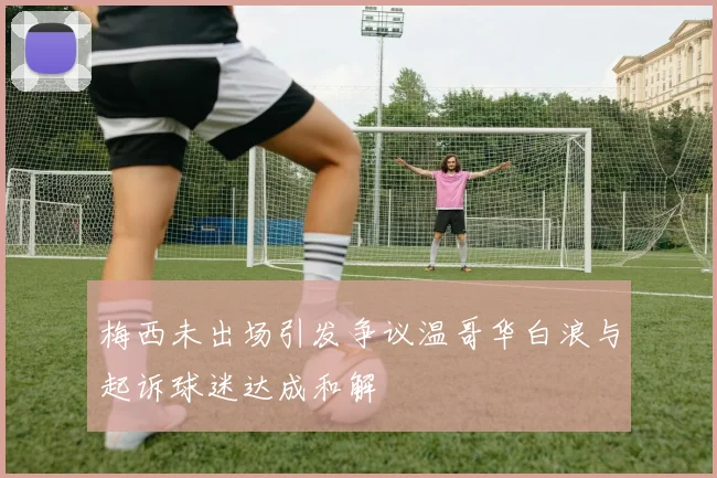梅西未出场引发争议温哥华白浪与起诉球迷达成和解