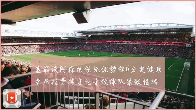 基翁谈阿森纳领先优势称6分更健康鲁尼指责其言论导致球队紧张情绪