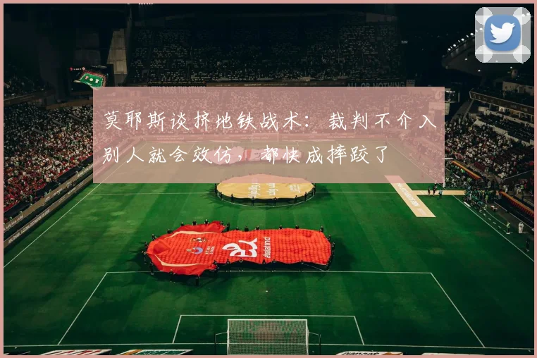 莫耶斯谈挤地铁战术：裁判不介入别人就会效仿，都快成摔跤了