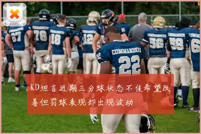 KD坦言近期三分球状态不佳希望改善但罚球表现却出现波动