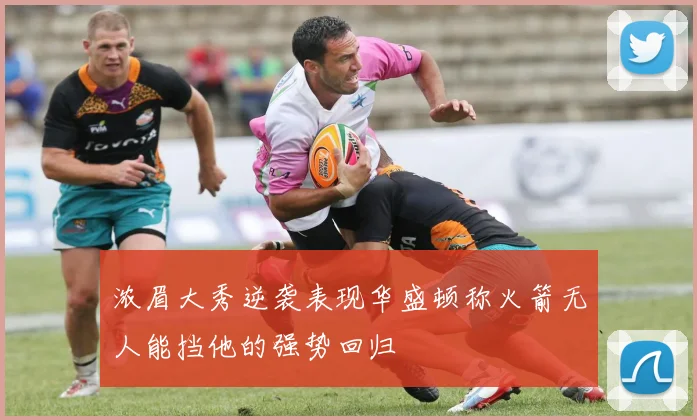 浓眉大秀逆袭表现华盛顿称火箭无人能挡他的强势回归