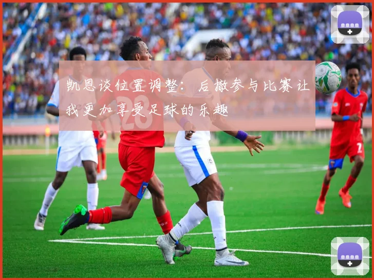 凯恩谈位置调整：后撤参与比赛让我更加享受足球的乐趣
