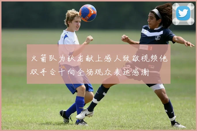 火箭队为狄龙献上感人致敬视频他双手合十向全场观众表达感谢