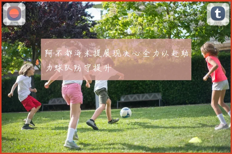 阿不都海米提展现决心全力以赴助力球队防守提升