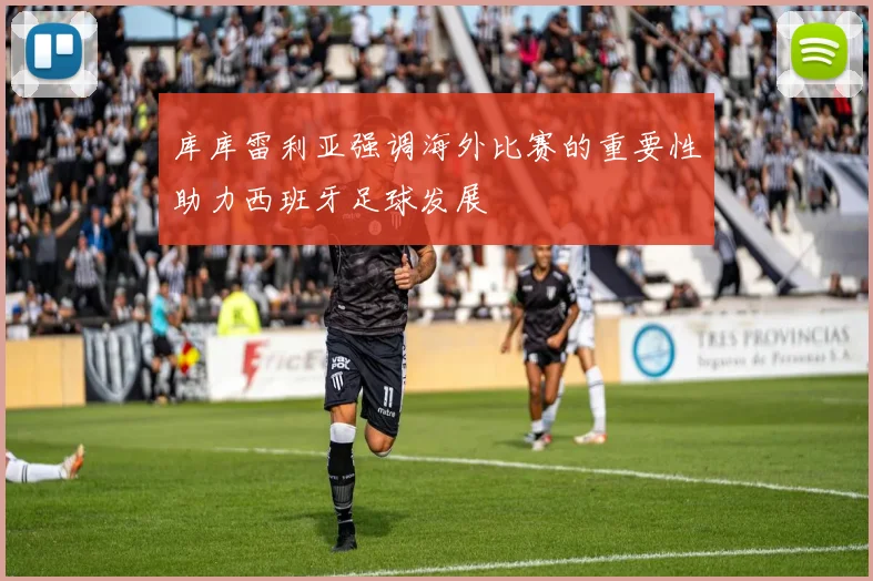 库库雷利亚强调海外比赛的重要性助力西班牙足球发展