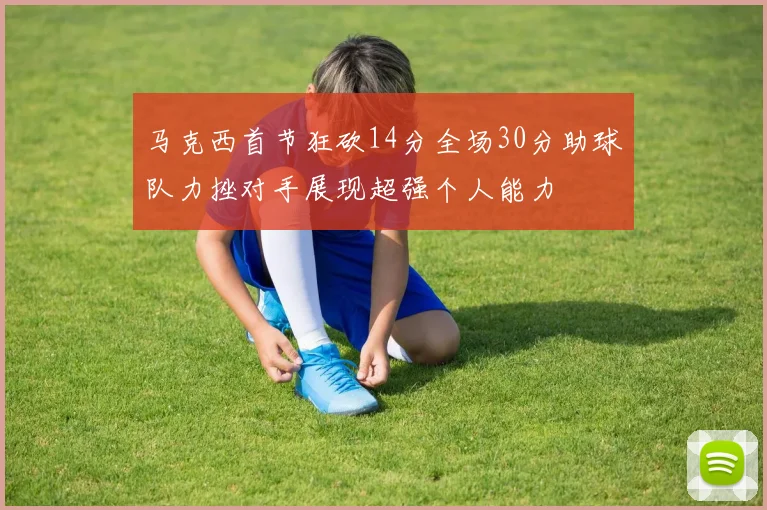 马克西首节狂砍14分全场30分助球队力挫对手展现超强个人能力