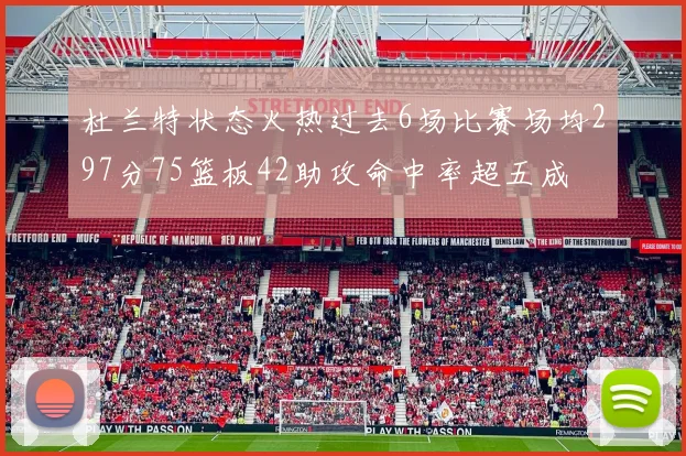 杜兰特状态火热过去6场比赛场均297分75篮板42助攻命中率超五成