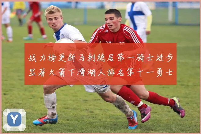 战力榜更新马刺稳居第一骑士进步显著火箭下滑湖人排名第十一勇士继续低迷