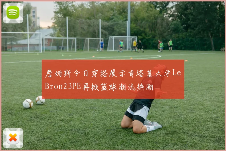 詹姆斯今日穿搭展示肯塔基大学LeBron23PE再掀篮球潮流热潮