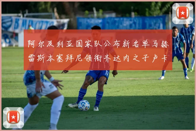 阿尔及利亚国家队公布新名单马赫雷斯本塞拜尼领衔齐达内之子卢卡入选